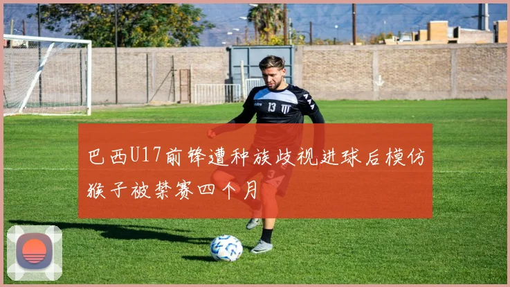 巴西U17前锋遭种族歧视进球后模仿猴子被禁赛四个月