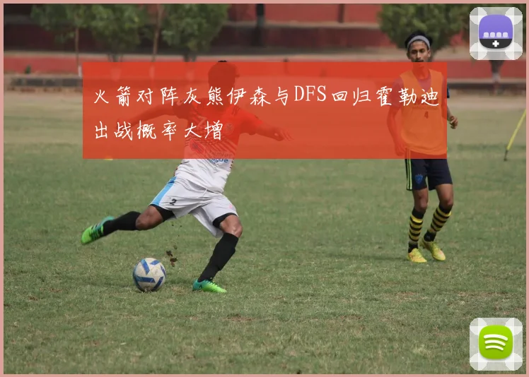 火箭对阵灰熊伊森与DFS回归霍勒迪出战概率大增