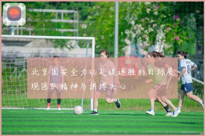 北京国安全力以赴追逐胜利目标展现团队精神与拼搏决心