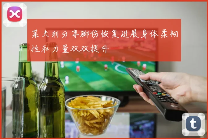 莱夫利分享脚伤恢复进展身体柔韧性和力量双双提升