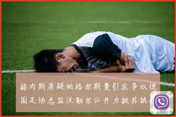 赫内斯质疑纳格尔斯曼引发争议德国足协总监沃勒尔公开力挺其执教表现