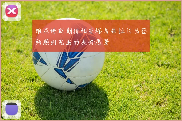 维尼修斯期待帕奎塔与弗拉门戈签约顺利完成的美好愿景