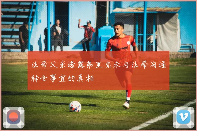法蒂父亲透露弗里克未与法蒂沟通转会事宜的真相