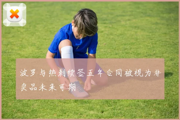 波罗与热刺续签五年合同被视为非卖品未来可期
