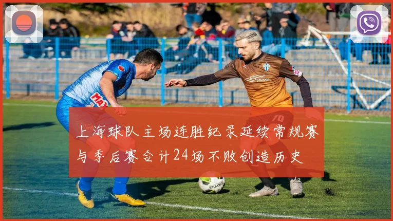 上海球队主场连胜纪录延续常规赛与季后赛合计24场不败创造历史