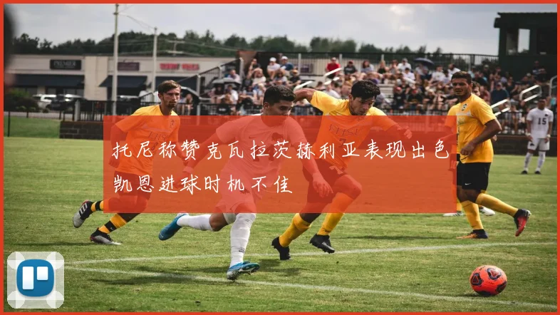 托尼称赞克瓦拉茨赫利亚表现出色凯恩进球时机不佳