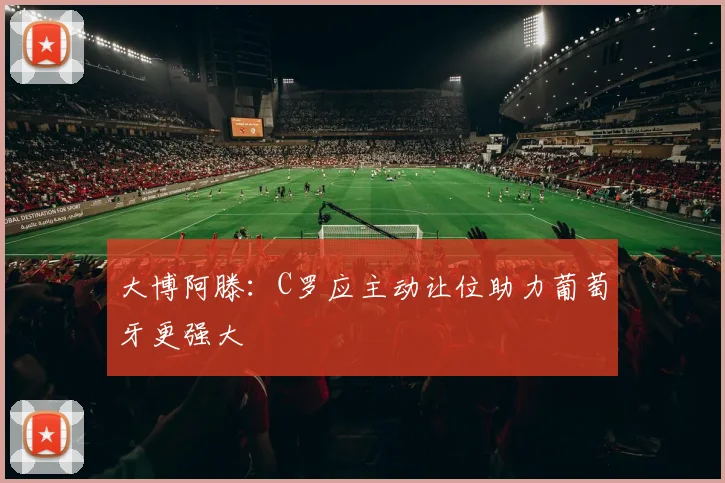 大博阿滕：C罗应主动让位助力葡萄牙更强大