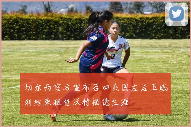 切尔西官方宣布召回美国左后卫威利结束租借沃特福德生涯