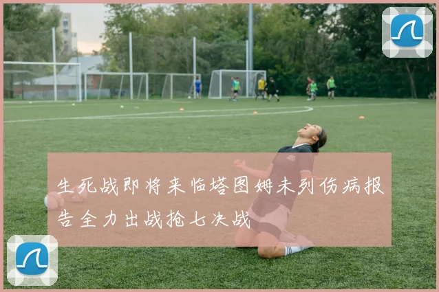 生死战即将来临塔图姆未列伤病报告全力出战抢七决战