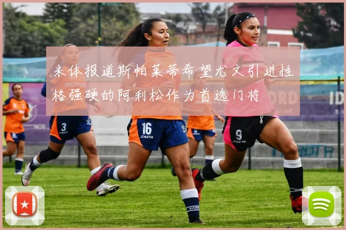 米体报道斯帕莱蒂希望尤文引进性格强硬的阿利松作为首选门将