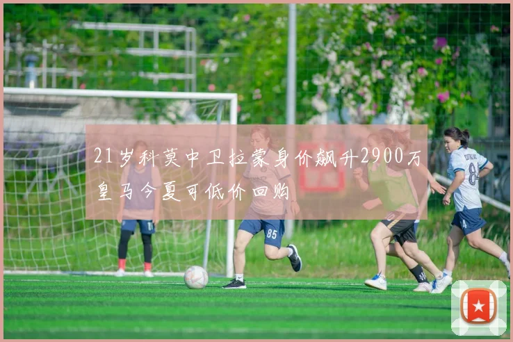 21岁科莫中卫拉蒙身价飙升2900万皇马今夏可低价回购